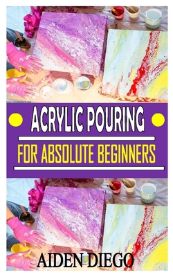 Acrylic Pouring For Absolute Beginners The Complete Guides Tips