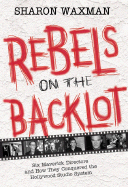 Rebels on the Backlot: Six Maverick Directors and How They Conquered the Hollywood Studio System