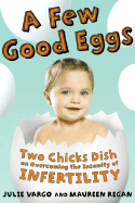 A Few Good Eggs: Two Chicks Dish on Overcoming the Insanity of Infertility