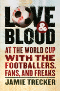 Love and Blood: At the World Cup with the Footballers, Fans, and Freaks