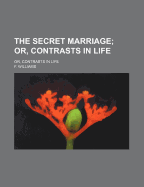 The Secret Marriage; Or, Contrasts in Life. Or, Contrasts in Life