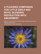 A Pleasing Companion for Little Girls and Boys; Blending Instruction with Amusement. Being a Selection of Interesting Stories, Dialogues, Fables and Poetry