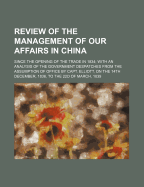 Review of the Management of Our Affairs in China; Since the Opening of the Trade in 1834; With an Analysis of the Government Despatches from