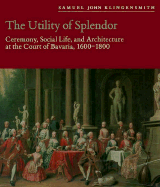 The Utility of Splendor Utility of Splendor Utility of Splendor: Ceremony, Social Life, and Architecture at the Court of Bavaceremony, Social Life, and Architecture at the Court of Bavaceremony, Social Life, and Architecture at the Court of Bavaria...