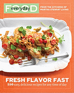 Everyday Food: Fresh Flavor Fast: 250 Easy, Delicious Recipes for Any Time of Day; from the Kitchens of Martha Stewart Living