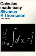 Calculus Made Easy: Being a Very-Simplest Introduction to Those Beautiful Methods of Reckoning Which Are Generally Called by the Terrifying Names of the Differential Calculus and the Integral Calculus
