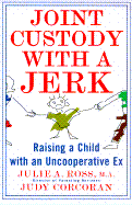 Joint Custody with a Jerk: Raising a Child with an Uncooperative Ex: A Hands-On, Practical Guide to Communicating with a Difficult Ex-Spouse