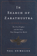 In Search of Zarathustra: The First Prophet and the Ideas That Changed the World