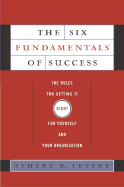The Six Fundamentals of Success: The Rules for Getting It Right for Yourself and Your Organization