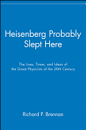 Heisenberg Probably Slept Here: The Lives, Times, and Ideas of the Great Physicists of the 20th Century