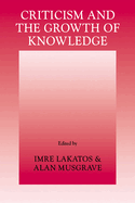 Criticism and the Growth of Knowledge: Volume 4: Proceedings of the International Colloquium in the Philosophy of Science, London, 1965