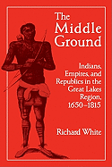 The Middle Ground: Indians, Empires, and Republics in the Great Lakes Region, 1650-1815