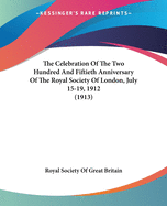 The Celebration of the Two Hundred and Fiftieth Anniversary of the Royal Society of London, July 15-19, 1912 (1913)