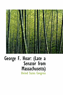 George F. Hoar: Late a Senator from Massachusetts