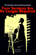 Your Services Are No Longer Required: The Complete Job-Loss Recovery Book