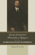 George Santayana's Philosophy of Religion: His Roman Catholic Influences and Phenomenology