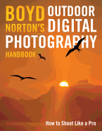 Boyd Norton's Outdoor Digital Photography Handbook: How to Shoot Like a Pro