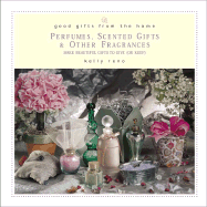 Good Gifts from the Home: Perfumes, Scented Gifts & Other Fragrances: Make Beautiful Gifts to Give (or Keep)
