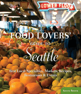 Food Lovers' Guide to Seattle: Best Local Specialties, Markets, Recipes, Restaurants & Events