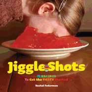 Jiggle Shots: 75 Recipes to Get the Party Started
