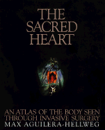 The Sacred Heart: An Atlas of the Body Seen Through Invasive Surgery Max Aguilera-Hellweg and M. D. Richard Selzer