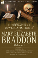 The Collected Supernatural and Weird Fiction of Mary Elizabeth Braddon: Volume 1-Including One Novel 'The White Phantom' and Three Short Stories of the Strange and Unusual