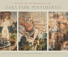 Oaks Park Pentimento: Portland's Lost and Found Carousel Art Jim Lommasson, Inara Verzemnieks and Prudence Roberts