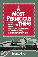 A Most Pernicious Thing : Gun Trading and Native Culture in the Early Contact Period Brian Given and Brian, J. Given