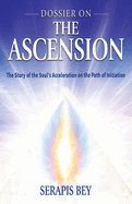 Dossier on the Ascension: The Story of the Soul's Acceleration Into Higher Consciousness on the Path of Initiation