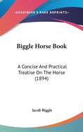 Biggle Horse Book: A Concise and Practical Treatise on the Horse (1894)