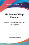 The Forms of Things Unknown: Essays Towards an Aesthetic Philosophy