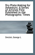 Dry plate making for amateurs: a series of articles first published in the Photographic times George L Sinclair