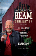 Beam, Straight Up: The Bold Story of the First Family of Bourbon