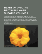 Heart of Oak, the British Bulwark. Shewing Volume 1; Reasons for Paying Greater Attention to the Propagation of Oak Timber Than Has Hitherto Been Manifested. the Insufficiency of the Present Laws to Prevent the Want or Scarcity of That Commodity ... [Etc