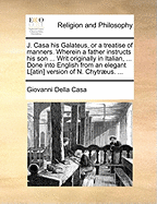 J. Casa His Galateus, or a Treatise of Manners. Wherein a Father Instructs His Son ... Writ Originally in Italian, ... Done Into English from an Elegant L[atin] Version of N. Chytr]us. ...