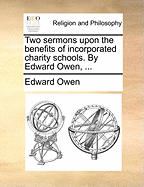 Two Sermons Upon the Benefits of Incorporated Charity Schools. by Edward Owen, ...