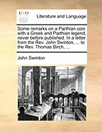 Some Remarks on a Parthian Coin with a Greek and Parthian Legend, Never Before Published. in a Letter from the REV. John Swinton, ... to the REV. Thomas Birch, ...