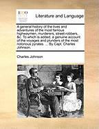 A General History of the Lives and Adventures of the Most Famous Highwaymen, Murderers, Street-Robbers, &C. to Which Is Added, a Genuine Account of the Voyages and Plunders of the Most Notorious Pyrates. ... by Capt. Charles Johnson.