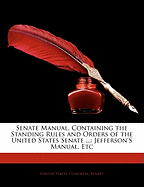 Senate Manual: Containing the Standing Rules and Orders of the United States Senate, the Constitution ... Jefferson's Manual, Etc
