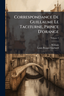 Correspondance de Guillaume Le Taciturne, Prince D'Orange: Publiee Pour La Premiere Fois; Suivie de Pieces Inedites Sur L'Assassinat de Ce Prince Et Sur Les Recompenses Accordees Par Philippe II a la Famille de Balthazar Gerard, Volume 2