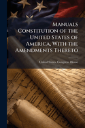 Manuals Constitution of the United States of America, with the Amendments Thereto: To Which Are Added Jefferson's Manual of Parliamentary Practice, the Standing Rules and Orders for Conducting Business in the House of Representatives and Senate of the Un