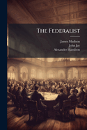 The Federalist: A Collection of Essays, Written in Favor of the New Constitution, as Agreed Upon by the Federal Convention, September 17, 1787