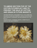To Amend Section Five of the Cotton Futures ACT and to Prevent the Sale of Cotton and Grain in Future Markets