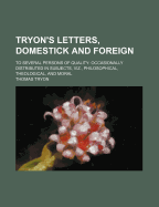 Tryon's Letters, Domestick and Foreign; To Several Persons of Quality Occasionally Distributed in Subjects, Viz., Philosophical, Theological, and Moral