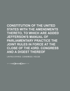 Constitution of the United States with the Amendments Thereto, to Which Are Added Jefferson's Manual of Parliamentary Practice the Joint Rules in Force at the Close of the 43rd. Congress and a Digest Thereof