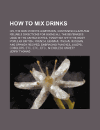 How to Mix Drinks; Or, the Bon-Vivant's Companion, Containing Clear and Reliable Directions for Mixing All the Beverages Used in the United States, Together with the Most Popular British, French, German, Italian, Russian, and Spanish Recipes, Embracing Pu