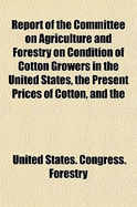 Report of the Committee on Agriculture and Forestry on Condition of Cotton Growers in the United States, the Present Prices of Cotton, and the (Paperback)