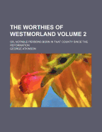 The Worthies of Westmorland Volume 2; Or, Notable Persons Born in That County Since the Reformation