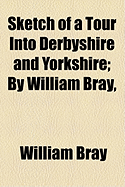 Sketch of a Tour Into Derbyshire and Yorkshire; By William Bray
