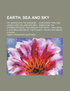 Earth, Sea and Sky; Or, Marvels of the Universe Containing Thrilling Adventures on Land and Sea Embracing the Striking Physical Features of the Earth Including a Vivid Description of the Atlantic, Pacific and Indian Oceans